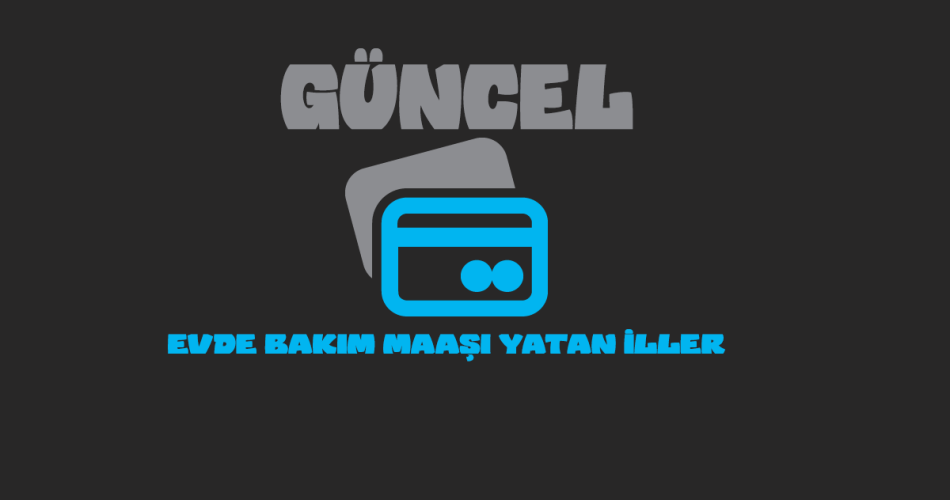 Güncel Evde Bakım Maaşı Yatan İllerin Listesi